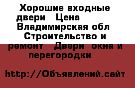 Хорошие входные двери › Цена ­ 9 900 - Владимирская обл. Строительство и ремонт » Двери, окна и перегородки   